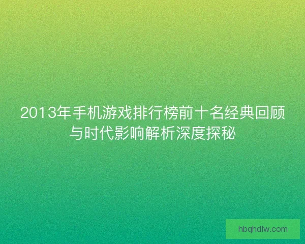 2013年手机游戏排行榜前十名经典回顾与时代影响解析深度探秘