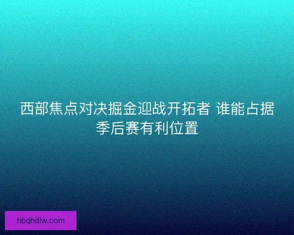 西部焦点对决掘金迎战开拓者 谁能占据季后赛有利位置