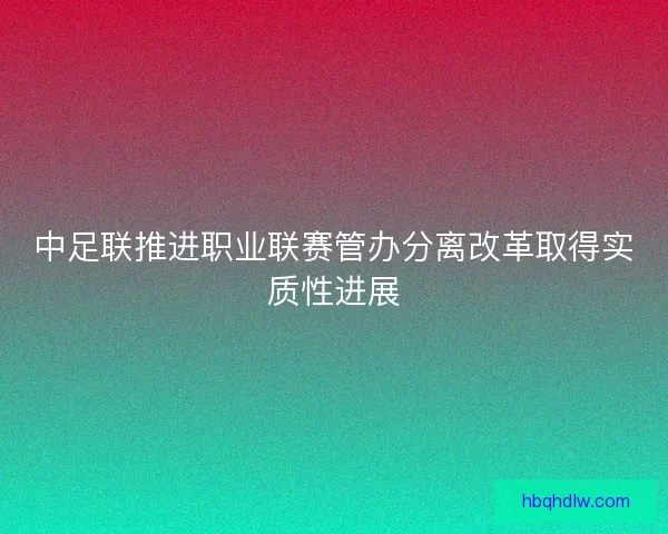 中足联推进职业联赛管办分离改革取得实质性进展