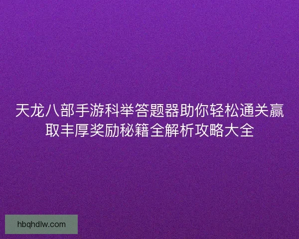 天龙八部手游科举答题器助你轻松通关赢取丰厚奖励秘籍全解析攻略大全