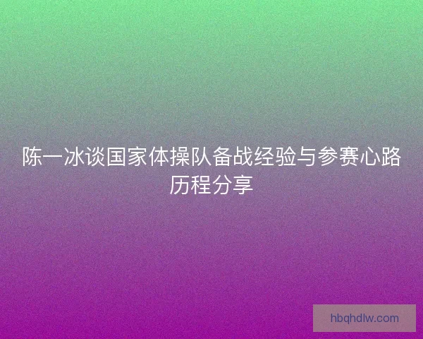 陈一冰谈国家体操队备战经验与参赛心路历程分享