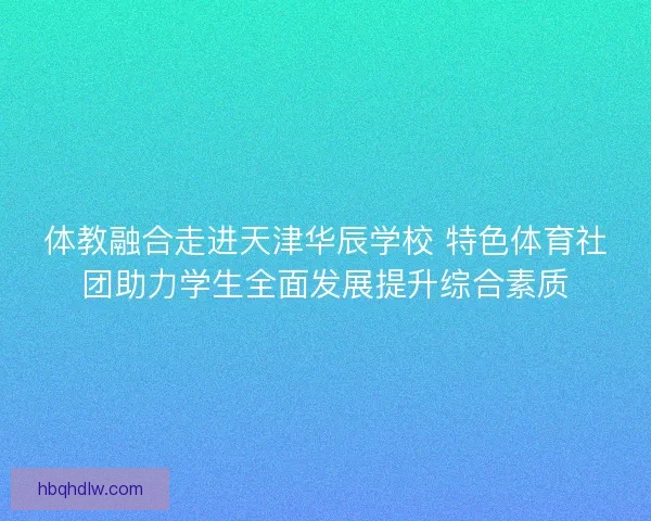 体教融合走进天津华辰学校 特色体育社团助力学生全面发展提升综合素质