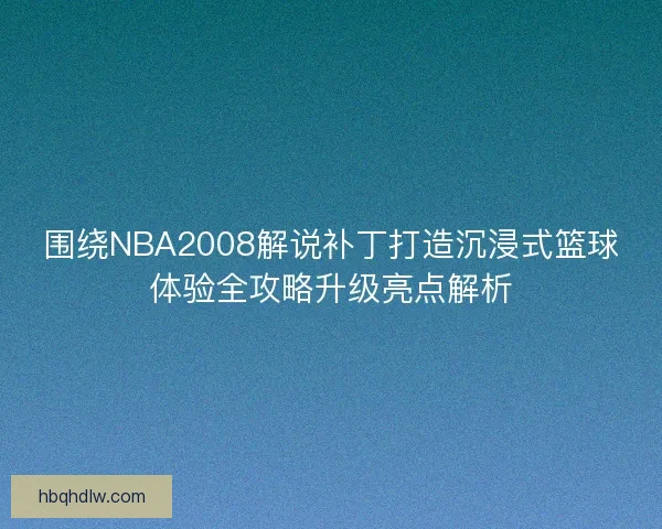 围绕NBA2008解说补丁打造沉浸式篮球体验全攻略升级亮点解析